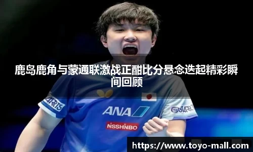 鹿岛鹿角与蒙通联激战正酣比分悬念迭起精彩瞬间回顾