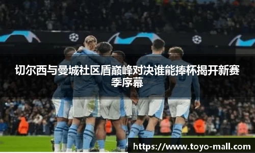 切尔西与曼城社区盾巅峰对决谁能捧杯揭开新赛季序幕