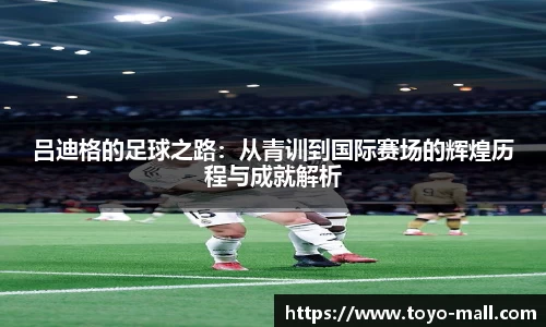 吕迪格的足球之路：从青训到国际赛场的辉煌历程与成就解析